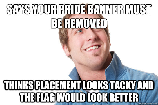 Says your Pride banner must be removed Thinks placement looks tacky and the flag would look better  Misunderstood D-Bag