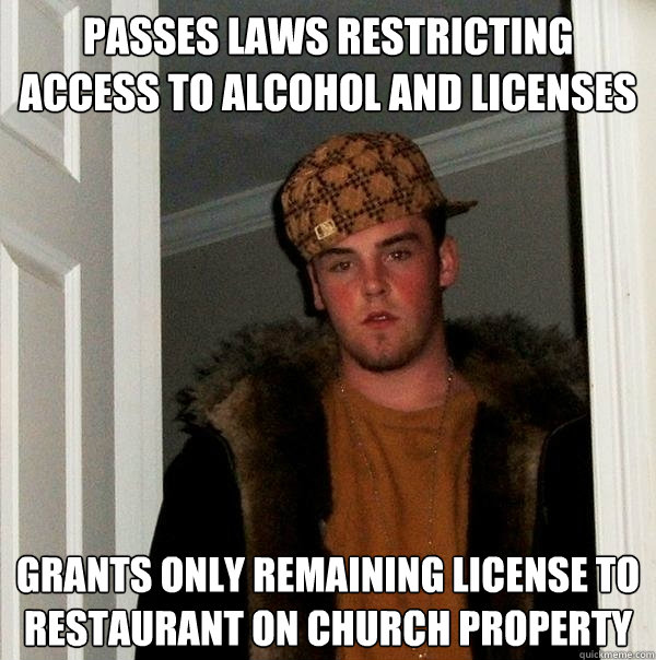 Passes laws restricting access to alcohol and licenses Grants only remaining license to restaurant on church property - Passes laws restricting access to alcohol and licenses Grants only remaining license to restaurant on church property  Scumbag Steve