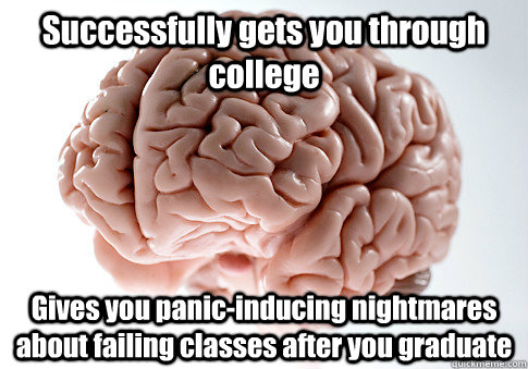 Successfully gets you through college Gives you panic-inducing nightmares about failing classes after you graduate - Successfully gets you through college Gives you panic-inducing nightmares about failing classes after you graduate  Scumbag Brain