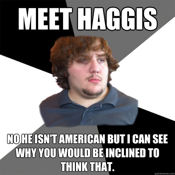 Meet Haggis No he isn't american but I can see why you would be inclined to think that. - Meet Haggis No he isn't american but I can see why you would be inclined to think that.  Family Tech Support Guy