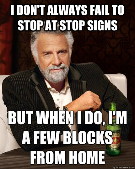 I don't always fail to stop at stop signs but when I do, I'm a few blocks from home - I don't always fail to stop at stop signs but when I do, I'm a few blocks from home  The Most Interesting Man In The World