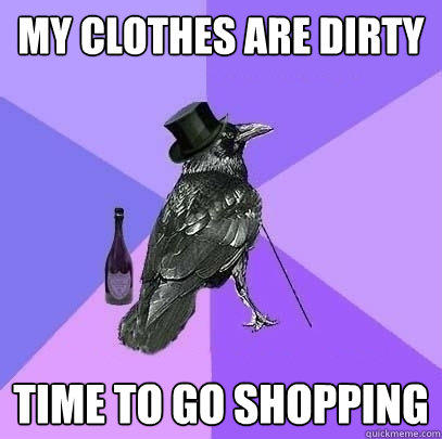 my clothes are dirty time to go shopping  Rich Raven