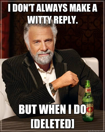 i don't always make a witty reply. But when i do
[Deleted] - i don't always make a witty reply. But when i do
[Deleted]  The Most Interesting Man In The World