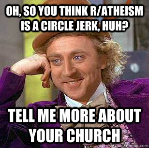 Oh, so you think r/atheism is a circle jerk, huh? tell me more about your church  Condescending Wonka