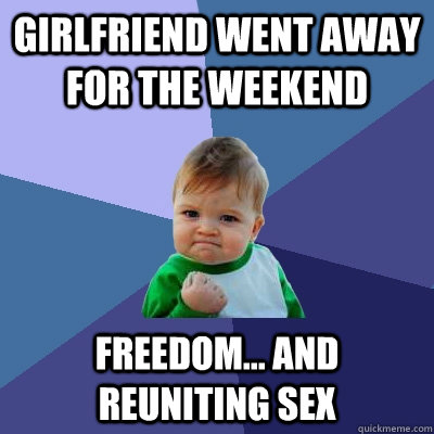 Girlfriend went away for the weekend Freedom... and reuniting sex  Success Kid