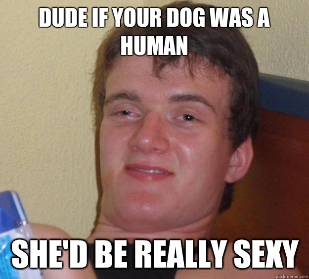 Dude if your dog was a human She'd be really sexy  10 Guy