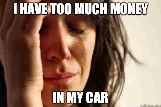 I have too much money In my Car  First World Problems