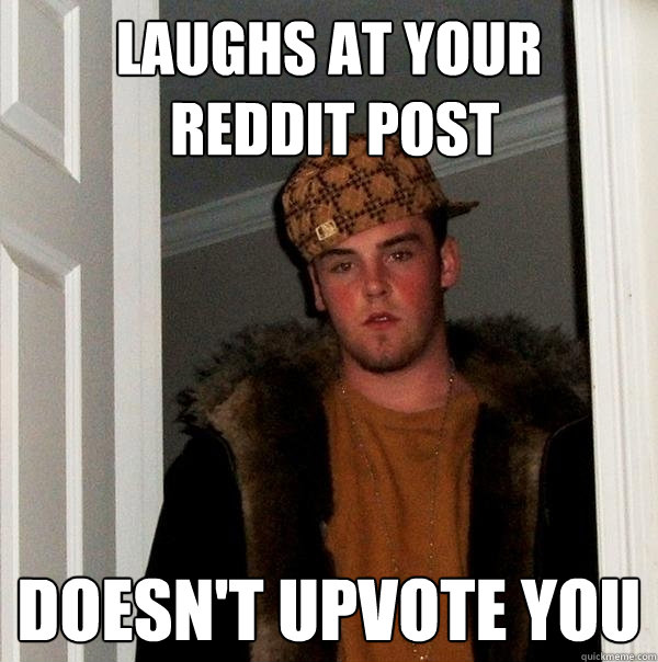 laughs at your
 reddit post Doesn't upvote you  Scumbag Steve