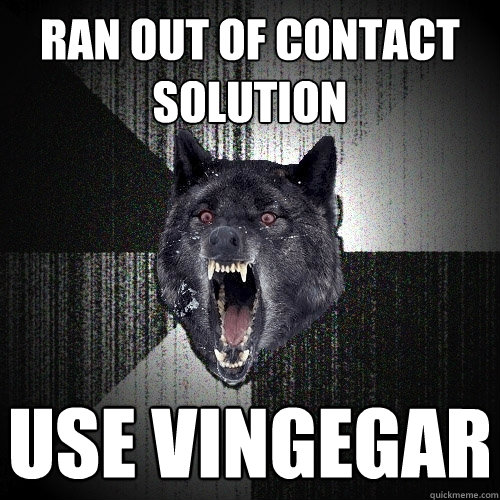 ran out of contact solution use vingegar  Insanity Wolf