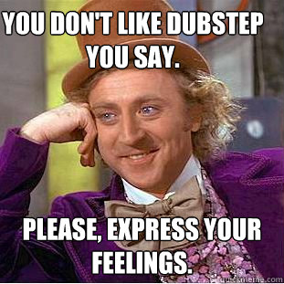 You don't like DUBStep you say. Please, express your feelings.  Condescending Wonka