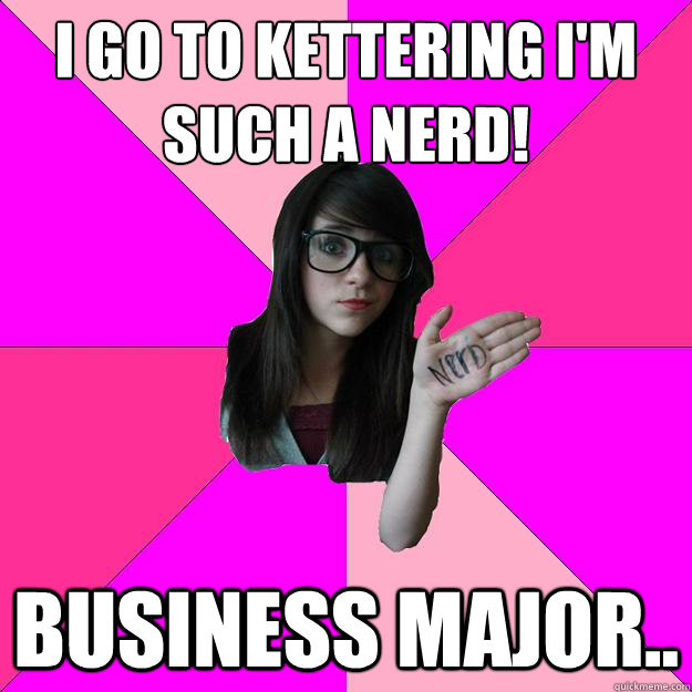 I go to Kettering I'm such a nerd! Business Major..  Idiot Nerd Girl