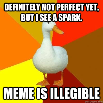 DEFINITELY NOT PERFECT YET, BUT I SEE A SPARK. MEME IS ILLEGIBLE  Tech Impaired Duck