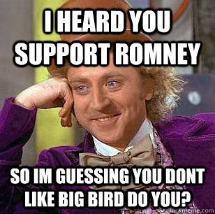 I heard you support Romney so im guessing you dont like big bird do you?  Condescending Wonka