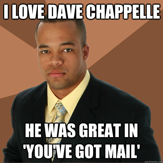 I love Dave chappelle He was great in 'you've got mail'  Successful Black Man