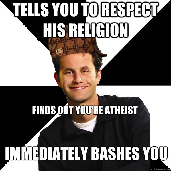 Tells you to respect his religion Finds out you're atheist Immediately bashes you  Scumbag Christian