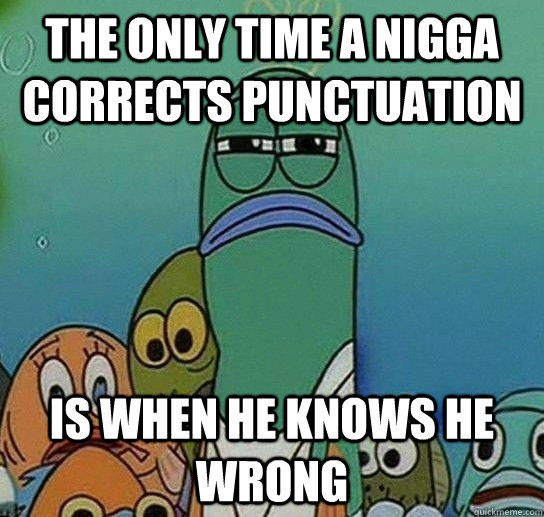 The only time a nigga corrects punctuation is when he knows he wrong  Serious fish SpongeBob