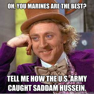 Oh, you marines are the best? Tell me how the U.S. Army caught saddam hussein.  willy wonka