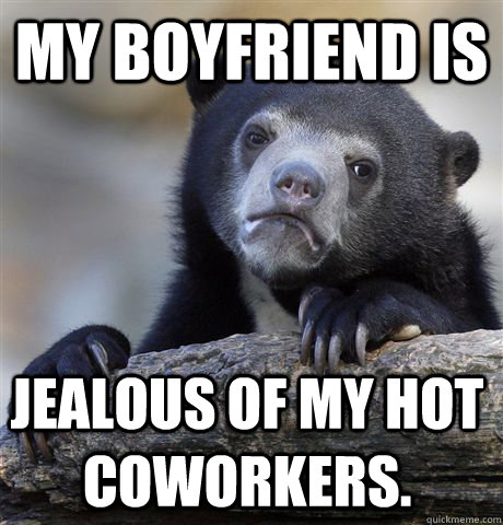 my boyfriend is  jealous of my hot coworkers.  Confession Bear