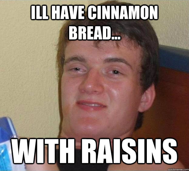 Ill have cinnamon bread... with raisins  The High Guy