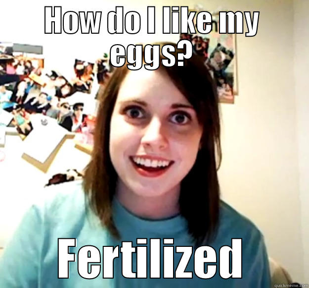 HOW DO I LIKE MY EGGS? FERTILIZED Overly Attached Girlfriend