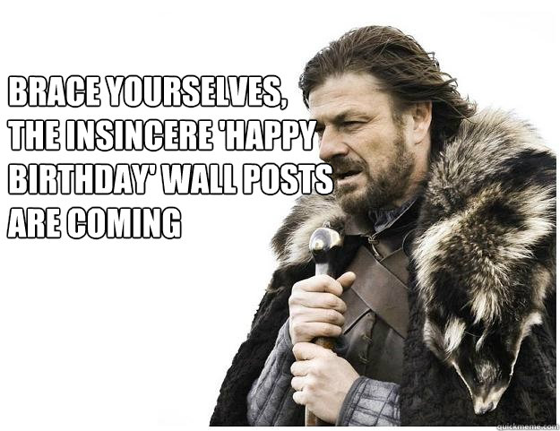 Brace yourselves, 
the insincere 'happy birthday' wall posts are coming - Brace yourselves, 
the insincere 'happy birthday' wall posts are coming  Imminent Ned