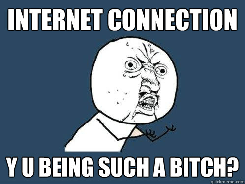 internet connection y u being such a bitch?  Y U No