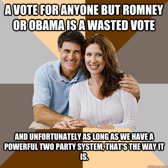 A vote for anyone but Romney or Obama is a wasted vote And unfortunately as long as we have a powerful two party system, that's the way it is.   Scumbag Parents