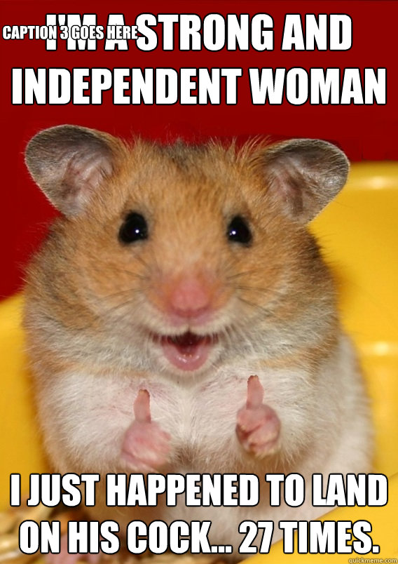 I'm a strong and independent woman I just happened to land on his cock... 27 times. Caption 3 goes here  Rationalization Hamster