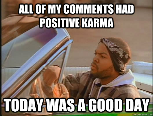 all of my comments had positive karma Today was a good day  today was a good day