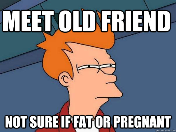 Meet old friend Not sure if fat or pregnant  Futurama Fry