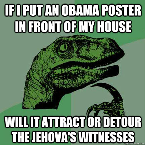 If i put an obama poster in front of my house will it attract or detour the jehova's witnesses    Philosoraptor