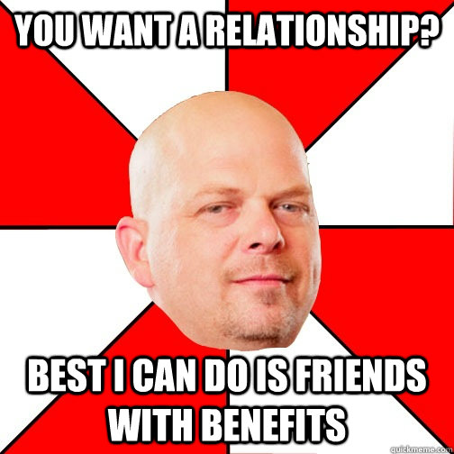 You want a relationship? best i can do is friends with benefits - You want a relationship? best i can do is friends with benefits  Pawn Star