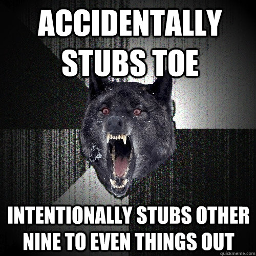 accidentally stubs toe intentionally stubs other nine to even things out  Insanity Wolf