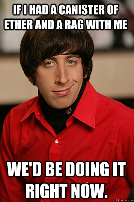 If I had a canister of ether and a rag with me We'd be doing it right now. - If I had a canister of ether and a rag with me We'd be doing it right now.  Pickup Line Scientist