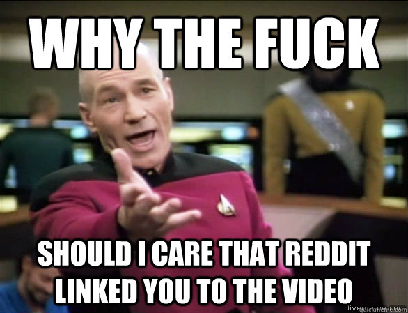 why the fuck should I care that reddit linked you to the video  Annoyed Picard HD