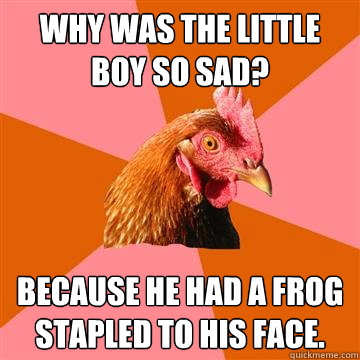 Why was the little boy so sad? Because he had a frog stapled to his face.  Anti-Joke Chicken
