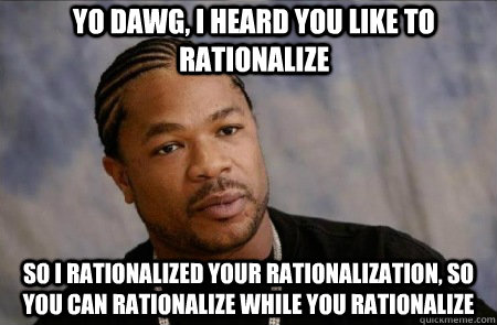 Yo Dawg, I heard you like to rationalize So I rationalized your rationalization, so you can rationalize while you rationalize  