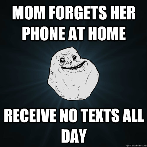 mom forgets her phone at home receive no texts all day - mom forgets her phone at home receive no texts all day  Forever Alone