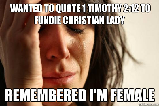  wanted to quote 1 timothy 2:12 to fundie christian lady remembered i'm female  First World Problems