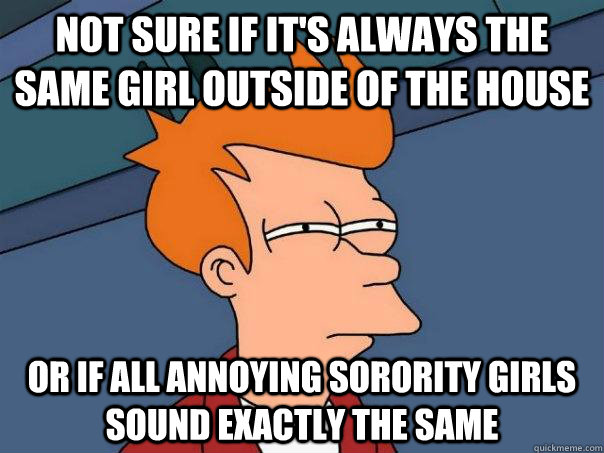 Not sure if it's always the same girl outside of the house Or if all annoying sorority girls sound exactly the same  Futurama Fry