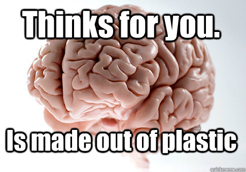 Thinks for you. Is made out of plastic   Scumbag Brain