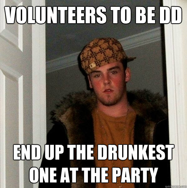 Volunteers to be DD  End up the drunkest one at the party - Volunteers to be DD  End up the drunkest one at the party  Scumbag Steve