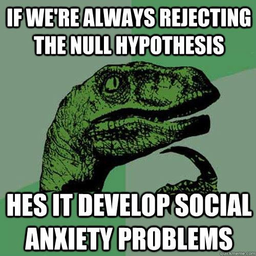 If we're always rejecting the null hypothesis hes it develop social anxiety problems  Philosoraptor