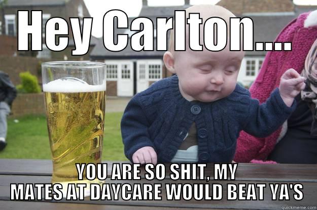 WE ARE NOT COMING NOW... - HEY CARLTON.... YOU ARE SO SHIT, MY MATES AT DAYCARE WOULD BEAT YA'S drunk baby