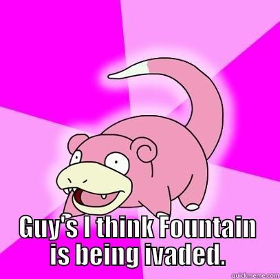  GUY'S I THINK FOUNTAIN IS BEING IVADED. Slowpoke