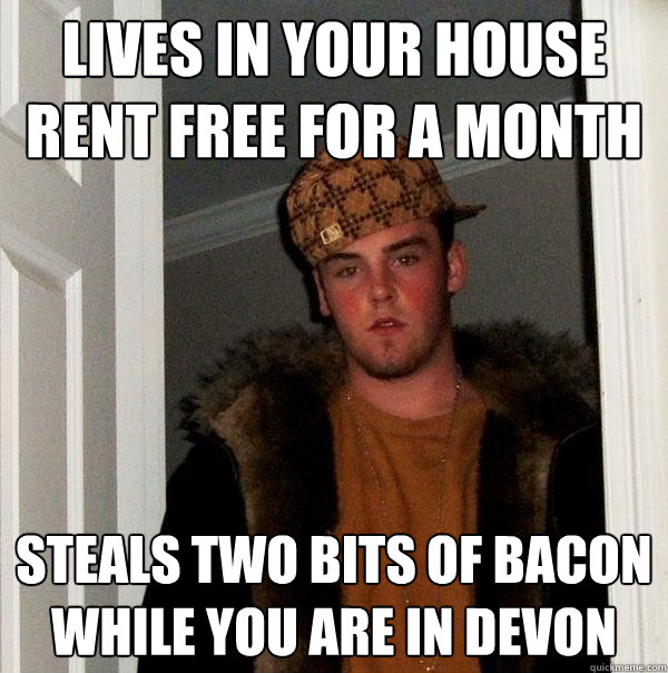 Lives in your house rent free for a month Steals two bits of Bacon while you are in Devon  Scumbag Steve