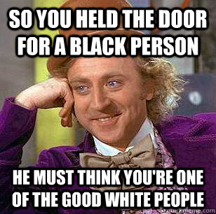 So you held the door for a black person He must think you're one of the good white people  Condescending Wonka