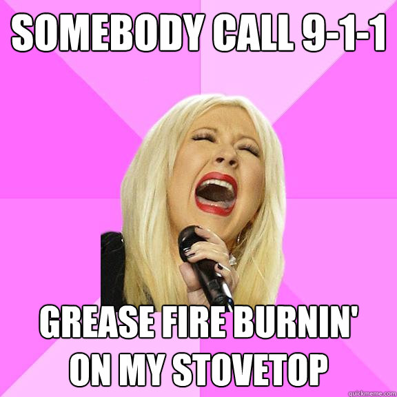 SOMEBODY CALL 9-1-1 GREASE FIRE BURNIN'
ON MY STOVETOP - SOMEBODY CALL 9-1-1 GREASE FIRE BURNIN'
ON MY STOVETOP  Wrong Lyrics Christina