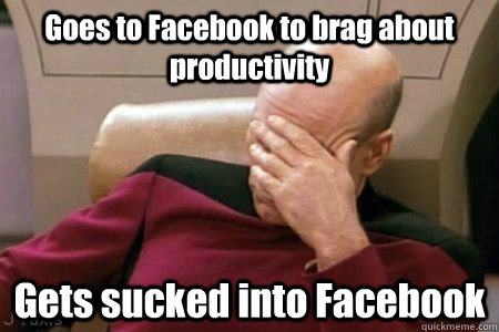 Goes to Facebook to brag about productivity Gets sucked into Facebook  Facepalm Picard