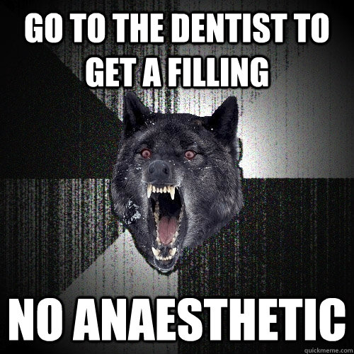 go to the dentist to get a filling no anaesthetic  Insanity Wolf